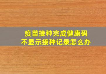 疫苗接种完成健康码不显示接种记录怎么办