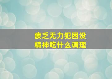 疲乏无力犯困没精神吃什么调理