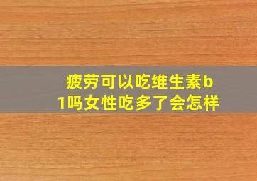 疲劳可以吃维生素b1吗女性吃多了会怎样