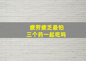 疲劳疲乏最怕三个药一起吃吗