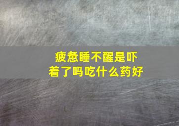 疲惫睡不醒是吓着了吗吃什么药好