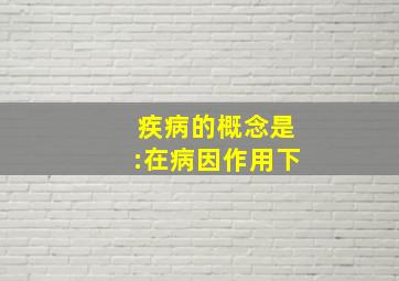 疾病的概念是:在病因作用下