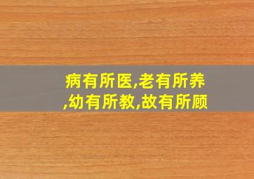 病有所医,老有所养,幼有所教,故有所顾