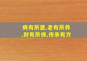 病有所医,老有所养,财有所保,传承有方