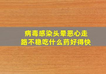 病毒感染头晕恶心走路不稳吃什么药好得快