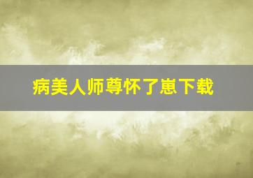 病美人师尊怀了崽下载