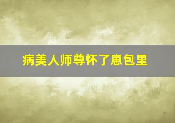 病美人师尊怀了崽包里