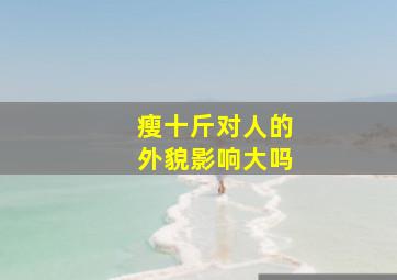 瘦十斤对人的外貌影响大吗