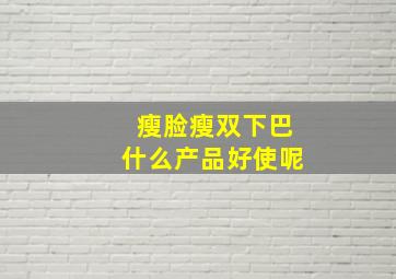 瘦脸瘦双下巴什么产品好使呢