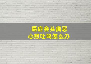 癌症会头痛恶心想吐吗怎么办