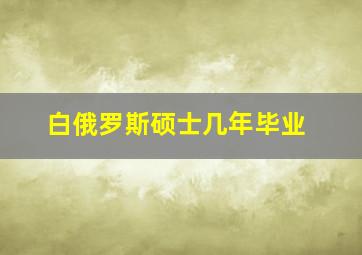 白俄罗斯硕士几年毕业