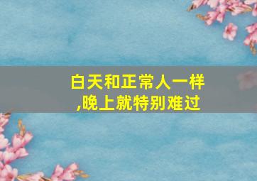 白天和正常人一样,晚上就特别难过