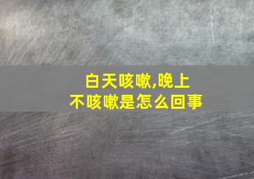 白天咳嗽,晚上不咳嗽是怎么回事