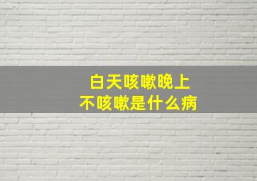 白天咳嗽晚上不咳嗽是什么病