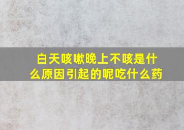 白天咳嗽晚上不咳是什么原因引起的呢吃什么药