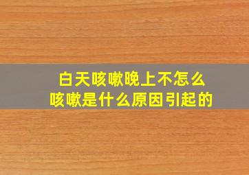 白天咳嗽晚上不怎么咳嗽是什么原因引起的