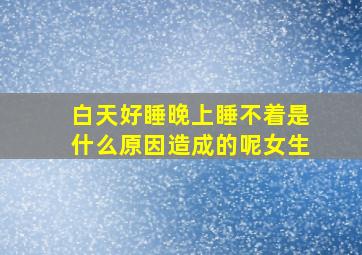 白天好睡晚上睡不着是什么原因造成的呢女生