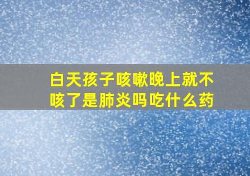 白天孩子咳嗽晚上就不咳了是肺炎吗吃什么药