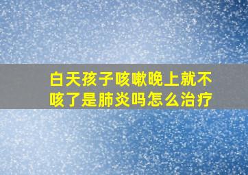 白天孩子咳嗽晚上就不咳了是肺炎吗怎么治疗