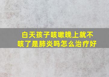 白天孩子咳嗽晚上就不咳了是肺炎吗怎么治疗好