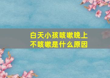 白天小孩咳嗽晚上不咳嗽是什么原因