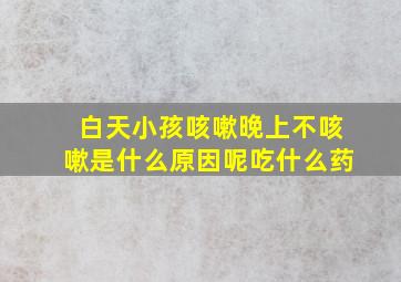 白天小孩咳嗽晚上不咳嗽是什么原因呢吃什么药