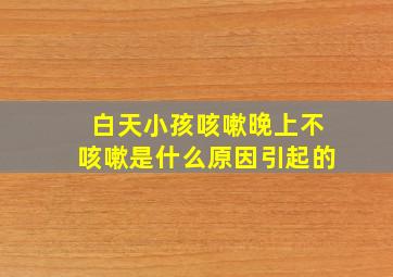 白天小孩咳嗽晚上不咳嗽是什么原因引起的