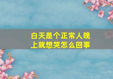 白天是个正常人晚上就想哭怎么回事