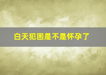 白天犯困是不是怀孕了