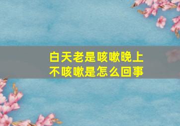 白天老是咳嗽晚上不咳嗽是怎么回事