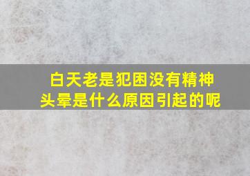 白天老是犯困没有精神头晕是什么原因引起的呢