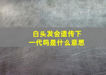 白头发会遗传下一代吗是什么意思