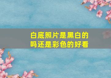 白底照片是黑白的吗还是彩色的好看