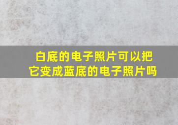 白底的电子照片可以把它变成蓝底的电子照片吗