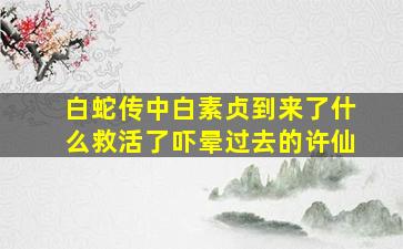 白蛇传中白素贞到来了什么救活了吓晕过去的许仙