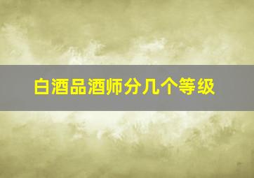 白酒品酒师分几个等级