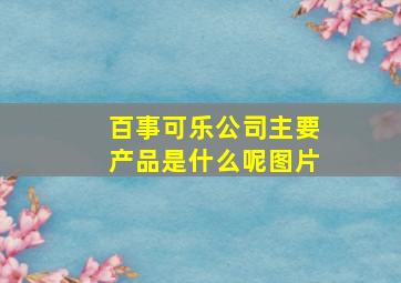 百事可乐公司主要产品是什么呢图片