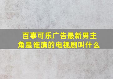 百事可乐广告最新男主角是谁演的电视剧叫什么