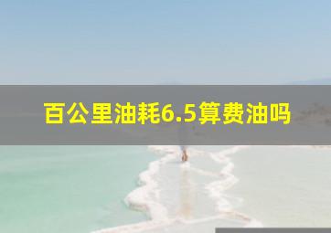 百公里油耗6.5算费油吗