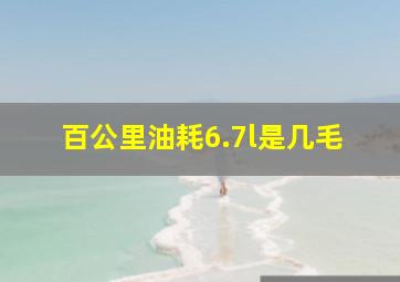 百公里油耗6.7l是几毛