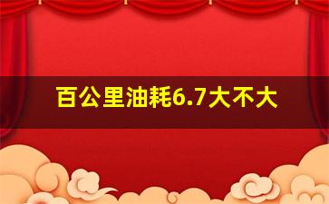 百公里油耗6.7大不大