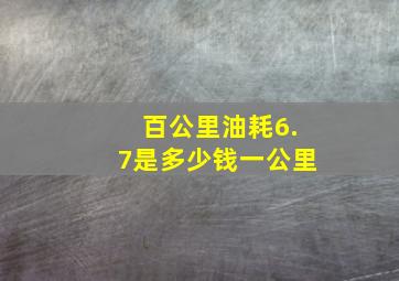 百公里油耗6.7是多少钱一公里