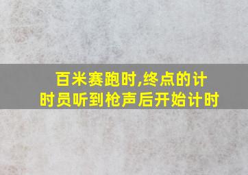 百米赛跑时,终点的计时员听到枪声后开始计时