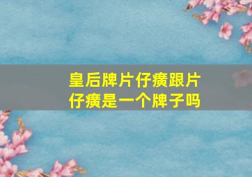 皇后牌片仔癀跟片仔癀是一个牌子吗