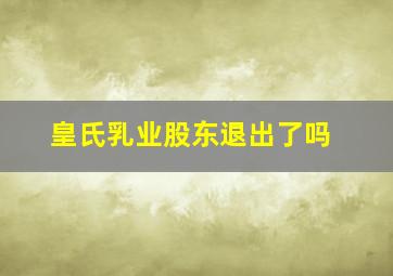 皇氏乳业股东退出了吗