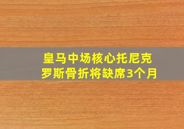 皇马中场核心托尼克罗斯骨折将缺席3个月