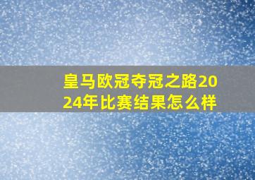 皇马欧冠夺冠之路2024年比赛结果怎么样