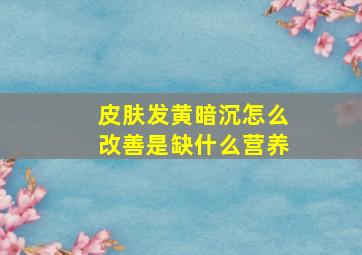 皮肤发黄暗沉怎么改善是缺什么营养