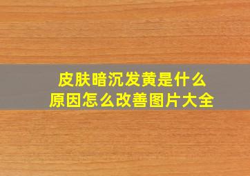 皮肤暗沉发黄是什么原因怎么改善图片大全