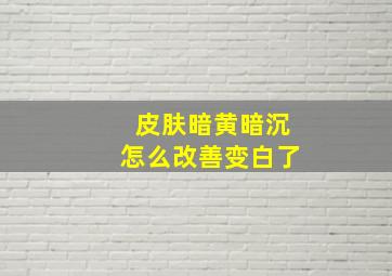 皮肤暗黄暗沉怎么改善变白了